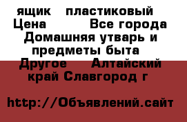 ящик   пластиковый › Цена ­ 270 - Все города Домашняя утварь и предметы быта » Другое   . Алтайский край,Славгород г.